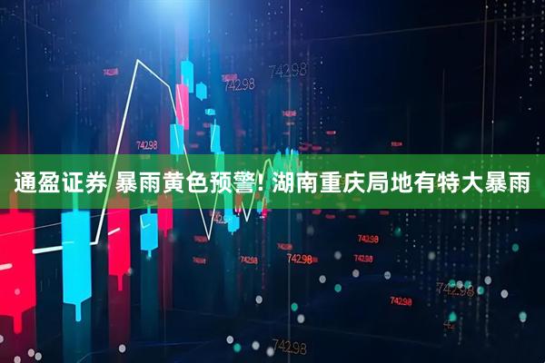 通盈证券 暴雨黄色预警! 湖南重庆局地有特大暴雨