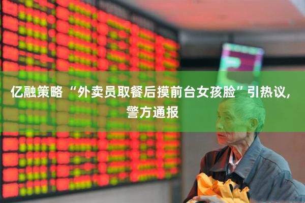 亿融策略 “外卖员取餐后摸前台女孩脸”引热议, 警方通报