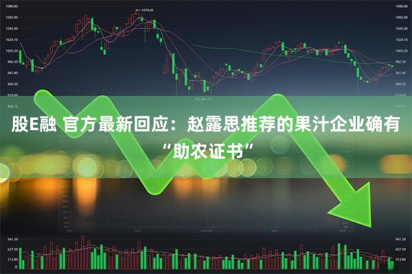 股E融 官方最新回应：赵露思推荐的果汁企业确有“助农证书”