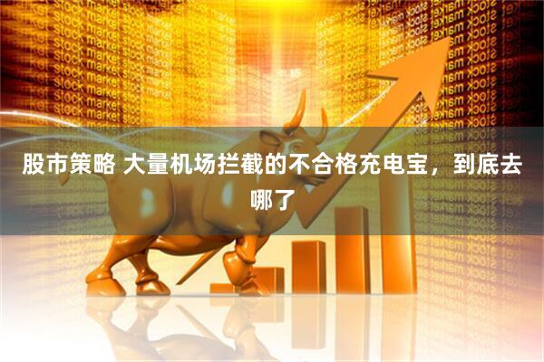 股市策略 大量机场拦截的不合格充电宝，到底去哪了